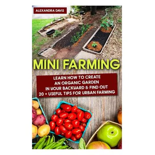 Mini Farming: Learn How to Create An Organic Garden in Your Backyard & Find Out 20 + Useful Tips For Urban Farming: (Mini Farm, Organic Gathering) - Paperback