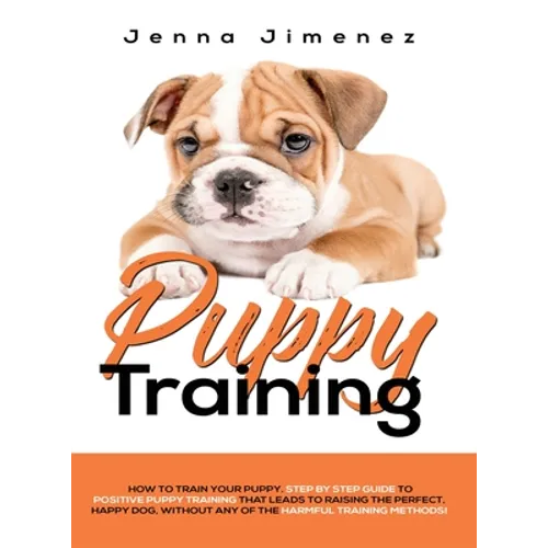 Puppy Training: A Step By Step Guide to Positive Puppy Training That Leads to Raising the Perfect, Happy Dog, Without Any of the Harmf - Hardcover