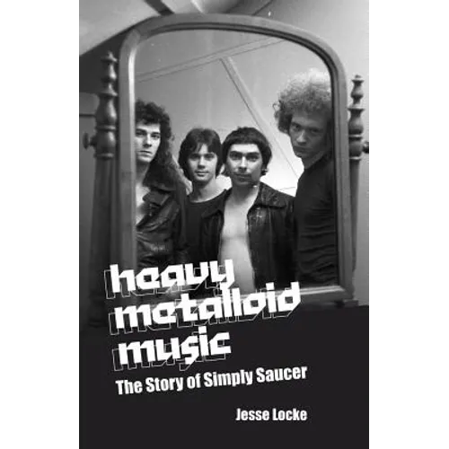 Heavy Metalloid Music: The Story of Simply Saucer - Paperback