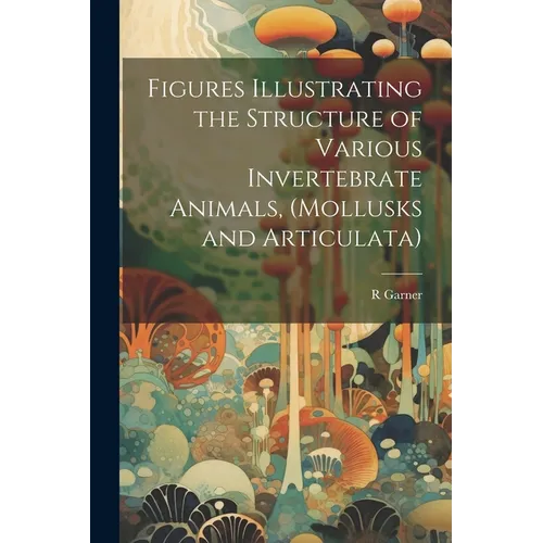 Figures Illustrating the Structure of Various Invertebrate Animals, (Mollusks and Articulata) - Paperback