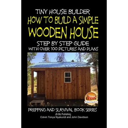 Tiny House Builder - How to Build a Simple Wooden House - Step By Step Guide With Over 100 Pictures and Plans - Paperback