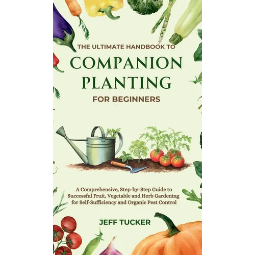 The Ultimate Handbook to Companion Planting for Beginners: A Comprehensive, Step-by-Step Guide to Successful Fruit, Vegetable and Herb Gardening for S - Hardcover
