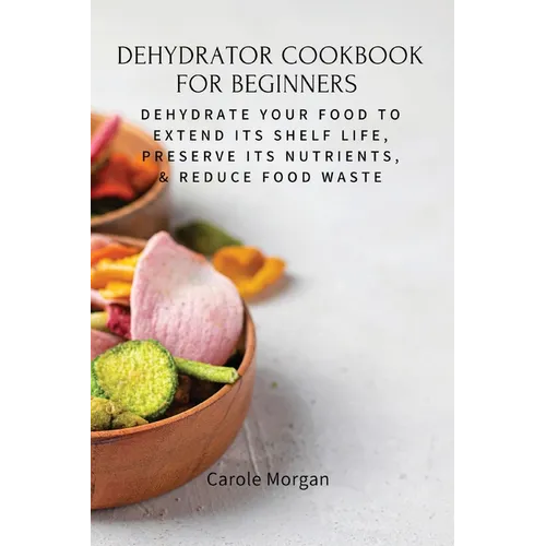 Dehydrator Cookbook for Beginners: Dehydrate Your Food To Extend Its Shelf Life, Preserve Its Nutrients, & Reduce Food Waste - Paperback