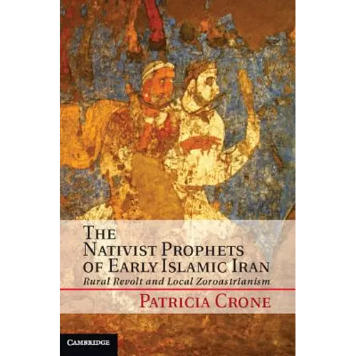 The Nativist Prophets of Early Islamic Iran: Rural Revolt and Local Zoroastrianism - Hardcover