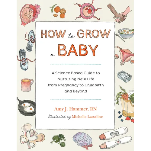 How to Grow a Baby: A Science-Based Guide to Nurturing New Life, from Pregnancy to Childbirth and Beyond - Paperback