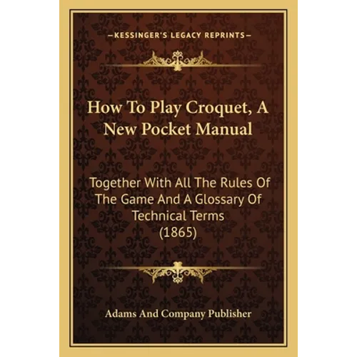 How To Play Croquet, A New Pocket Manual: Together With All The Rules Of The Game And A Glossary Of Technical Terms (1865) - Paperback