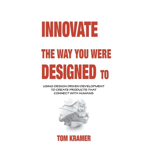 Innovate the Way You Were Designed To: Using Design Driven Development to Create Products That Connect with Humans - Hardcover