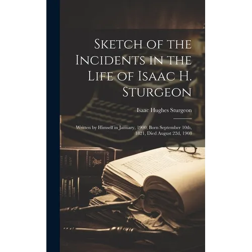 Sketch of the Incidents in the Life of Isaac H. Sturgeon: Written by Himself in January, 1900; Born September 10th, 1821, Died August 22d, 1908 - Hardcover