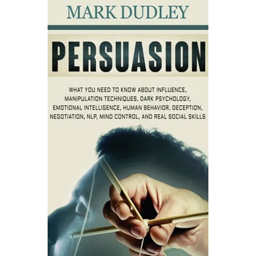 Persuasion: What You Need to Know About Influence, Manipulation Techniques, Dark Psychology, Emotional Intelligence, Human Behavio - Hardcover