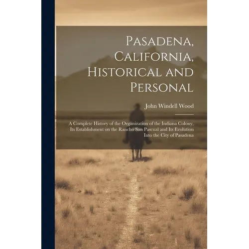Pasadena, California, Historical and Personal; a Complete History of the Organization of the Indiana Colony, Its Establishment on the Rancho San Pascu - Paperback