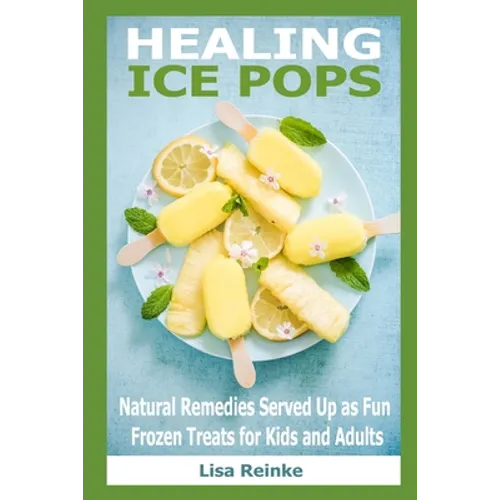 Healing Ice Pops: Natural Remedies Served Up as Fun Frozen Treats for Kids and Adults - Paperback