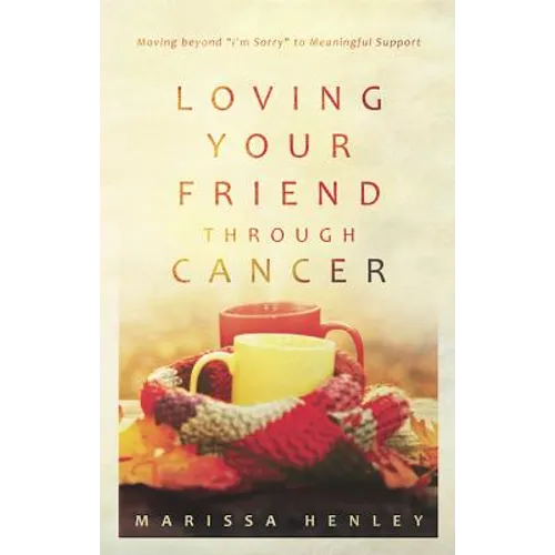 Loving Your Friend Through Cancer: Moving Beyond I'm Sorry to Meaningful Support - Paperback