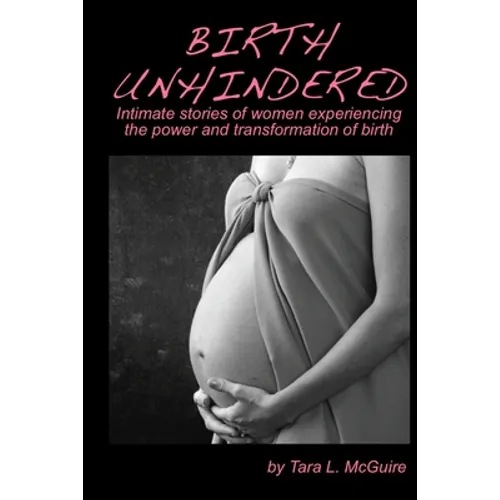 Birth Unhindered: Intimate stories of women experiencing the power and transformation of birth plus a guide to proactive self care. - Paperback