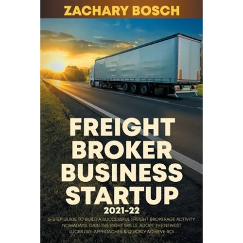 Freight Broker Business Startup 2021-22: 5-Step Guide to Build a Successful Freight Brokerage Activity Nowadays. Gain the Right Skills, Adopt the Newe - Paperback