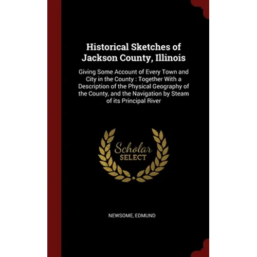 Historical Sketches of Jackson County, Illinois: Giving Some Account of Every Town and City in the County: Together With a Description of the Physical - Hardcover