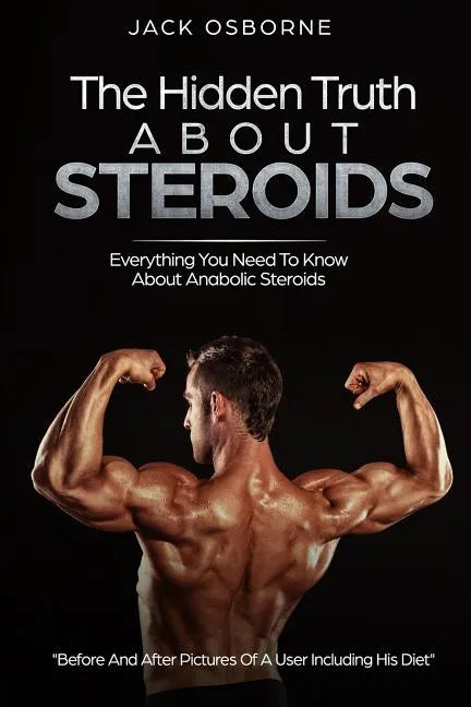 The Hidden Truth About Steroids: Everything You Need To Know About Anabolic Steroids - How To Use Steroids, Diary Of A User And Much More - Paperback