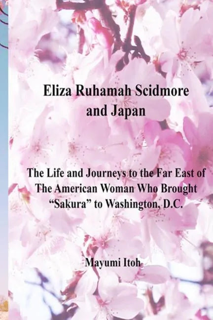 Eliza Ruhamah Scidmore and Japan: The Life and Journeys to the Far East of the American Woman Who Brought Sakura to Washington, D.C. - Paperback