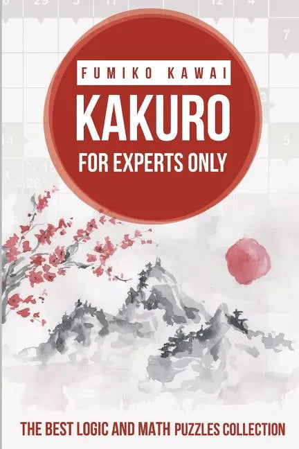 Kakuro For Experts Only: The Best Logic and Math Puzzles Collection - Paperback