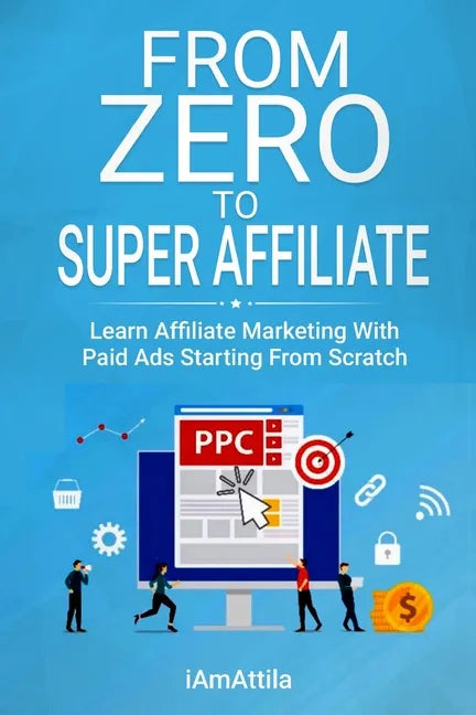 From Zero to Super Affiliate: Learn Affiliate Marketing With Paids Ads Starting From Scratch: Work From Home, Affiliate Marketing, Facebook Ads, Googl - Paperback