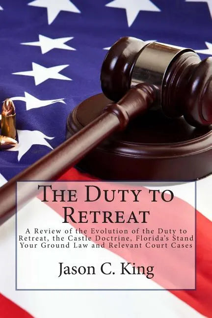 The Duty to Retreat: A Review of the Evolution of the Duty to Retreat, the Castle Doctrine, Florida's Stand Your Ground Law and relevant Court Cases - Paperback