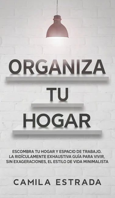 Organiza tu hogar: Escombra tu hogar y espacio de trabajo. La ridículamente exhaustiva guía para vivir, sin exageraciones, el estilo de vida minimalis - Hardcover