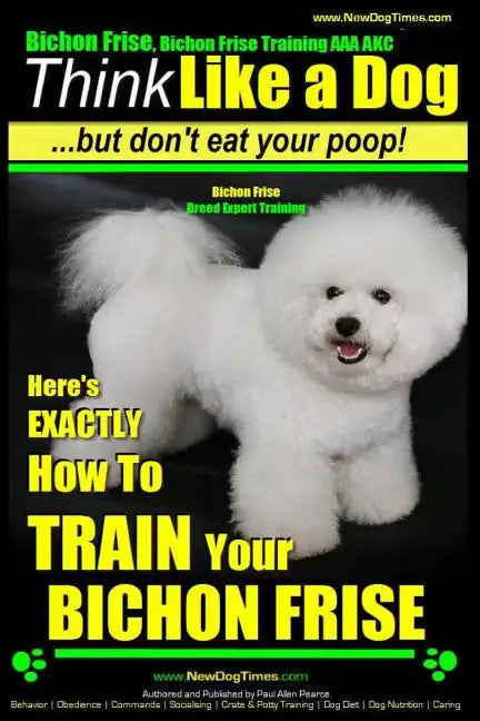 Bichon Frise, Bichon Frise Training, AAA AKC Think Like a Dog - But Don't Eat Your Poop! - Bichon Frise Breed Expert Training: Here's EXACTLY How To T - Paperback
