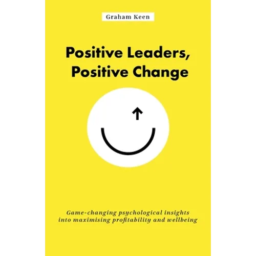 Positive Leaders, Positive Change: Game-Changing Psychological Insights Into Maximising Profitability and Wellbeing - Paperback
