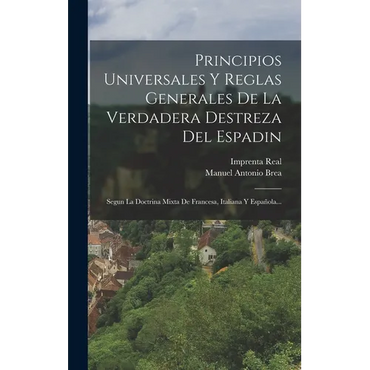 Principios Universales Y Reglas Generales De La Verdadera Destreza Del Espadin: Segun La Doctrina Mixta De Francesa, Italiana Y Española... - Hardcover