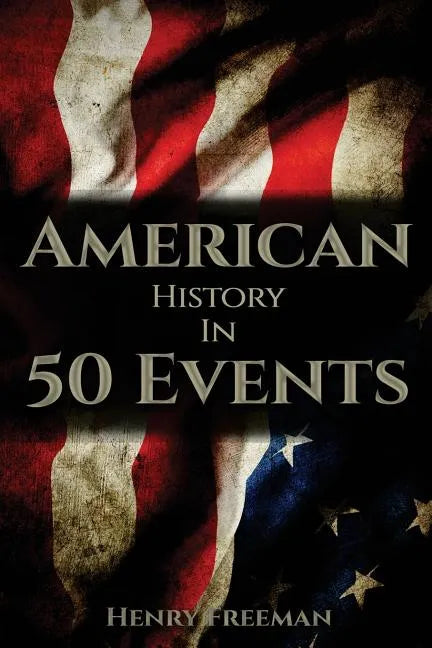 American History in 50 Events: (Battle of Yorktown, Spanish American War, Roaring Twenties, Railroad History, George Washington, Gilded Age) - Paperback