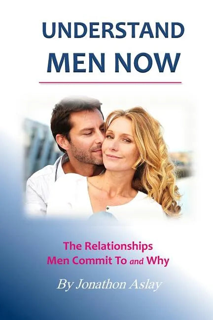 Understand Men NOW: The Relationships Men Commit To and Why - Paperback