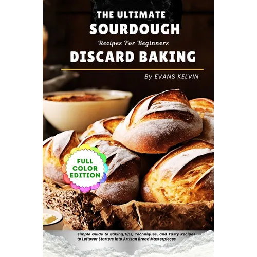 The Ultimate Sourdough Discard Baking Recipes For Beginners: Simple Guide to Baking, Tips, Techniques, and Tasty Recipes to Turn Leftover Starters int - Paperback
