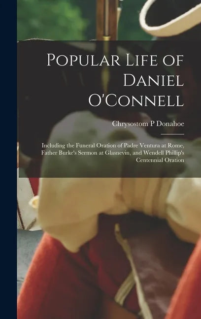 Popular Life of Daniel O'Connell: Including the Funeral Oration of Padre Ventura at Rome, Father Burke's Sermon at Glasnevin, and Wendell Phillip's Ce - Hardcover