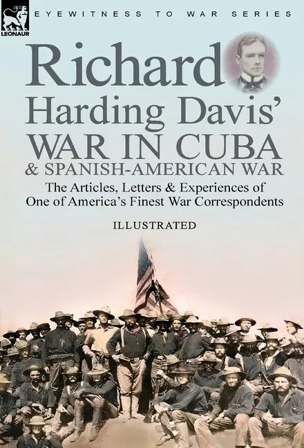 Richard Harding Davis' War in Cuba & Spanish-American War: the Articles, Letters and Experiences of One of America's Finest War Correspondents - Hardcover