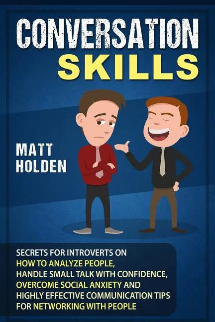 Conversation Skills: Secrets for Introverts on How to Analyze People, Handle Small Talk with Confidence, Overcome Social Anxiety and Highly - Paperback