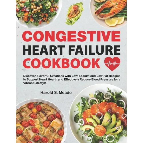Congestive Heart Failure Cookbook: Discover Flavorful Creations with Low-Sodium and Low-Fat Recipes to Support Heart Health and Effectively Reduce Blo - Paperback