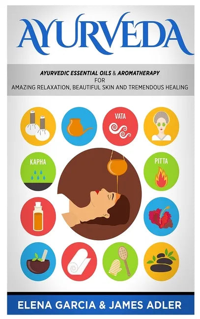 Ayurveda: Ayurvedic Essential Oils & Aromatherapy for Amazing Relaxation, Beautiful Skin & Tremendous Healing! - Hardcover