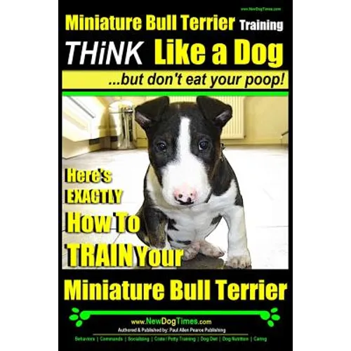 Miniature Bull Terrier Training Think Like a Dog, But Don't Eat Your Poop!: Here's EXACTLY How to TRAIN Your Miniature Bull Terrier - Paperback