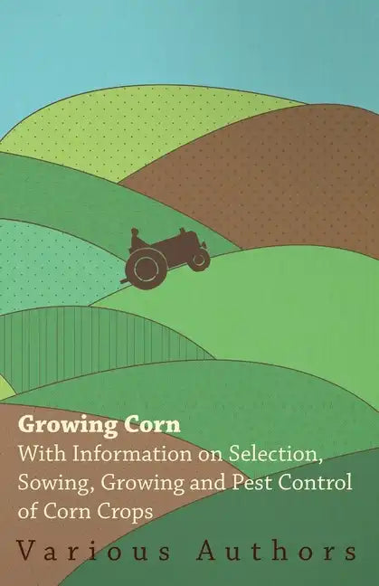 Growing Corn - With Information on Selection, Sowing, Growing and Pest Control of Corn Crops - Paperback