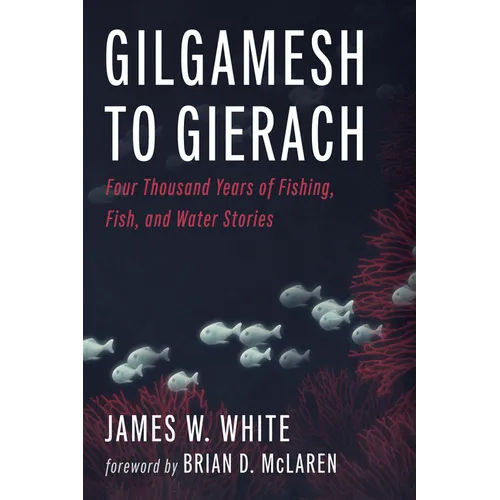 Gilgamesh to Gierach: Four Thousand Years of Fishing, Fish, and Water Stories - Hardcover