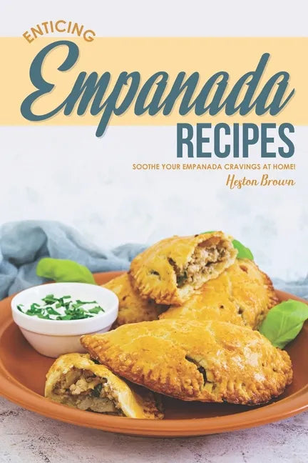 Enticing Empanada Recipes: Soothe Your Empanada Cravings at Home! - Paperback
