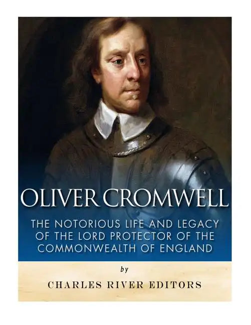 Oliver Cromwell: The Notorious Life and Legacy of the Lord Protector of the Commonwealth of England - Paperback