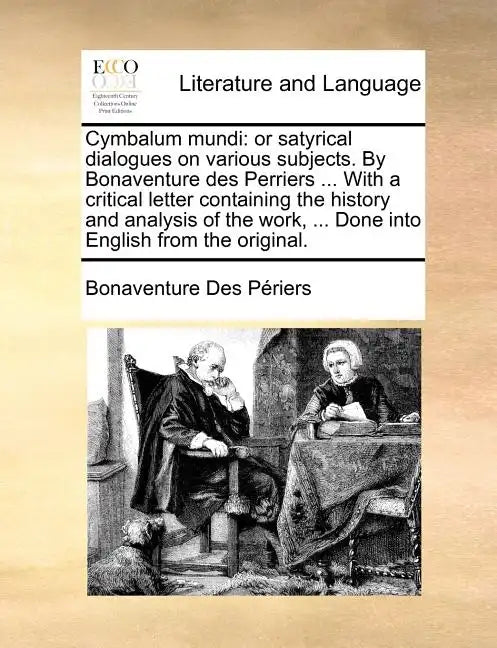 Cymbalum Mundi: Or Satyrical Dialogues on Various Subjects. by Bonaventure Des Perriers ... with a Critical Letter Containing the Hist - Paperback
