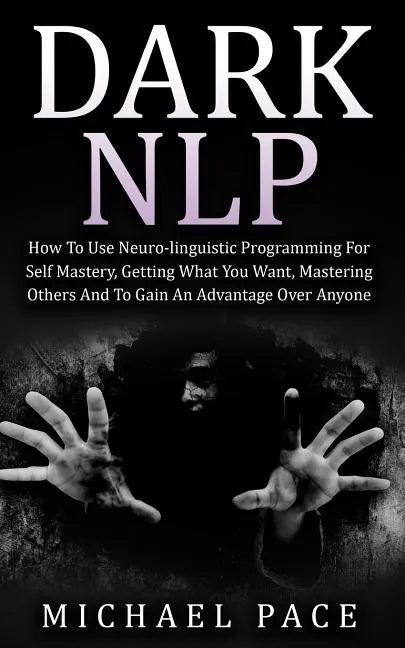 Dark NLP: How To Use Neuro-linguistic Programming For Self Mastery, Getting What You Want, Mastering Others And To Gain An Advantage Over Anyone - Paperback