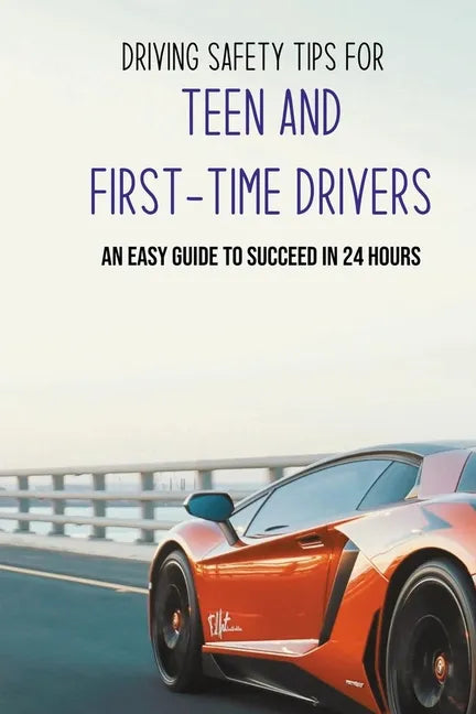 Driving Safety Tips For Teen And First-Time Drivers: An Easy Guide To Succeed In 24 Hours: Car Driving Skills - Paperback