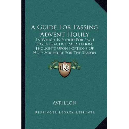 A Guide For Passing Advent Holily: In Which Is Found For Each Day, A Practice, Meditation, Thoughts Upon Portions Of Holy Scripture For The Season (18 - Paperback