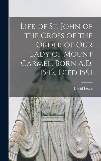 Life of St. John of the Cross of the Order of Our Lady of Mount Carmel, Born A.D. 1542, Died 1591 - Hardcover