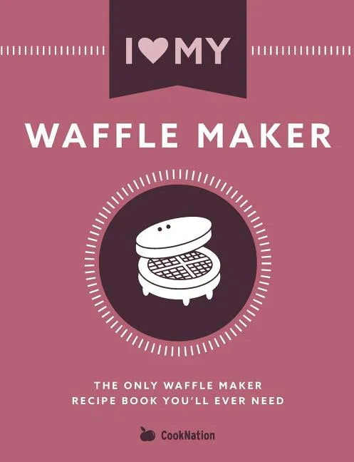I Love My Waffle Maker: The Only Waffle Maker Recipe Book You'll Ever Need - Paperback