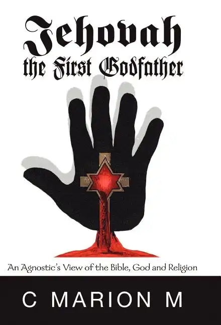 Jehovah the First Godfather: An Agnostic's View of the Bible, God and Religion - Hardcover