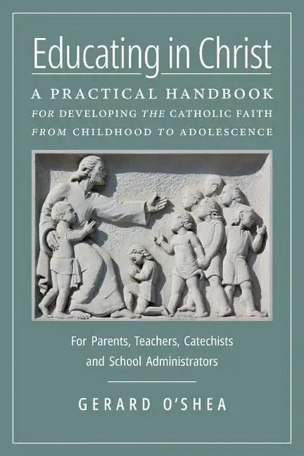 Educating in Christ: A Practical Handbook for Developing the Catholic Faith from Childhood to Adolescence -- For Parents, Teachers, Catechi - Paperback