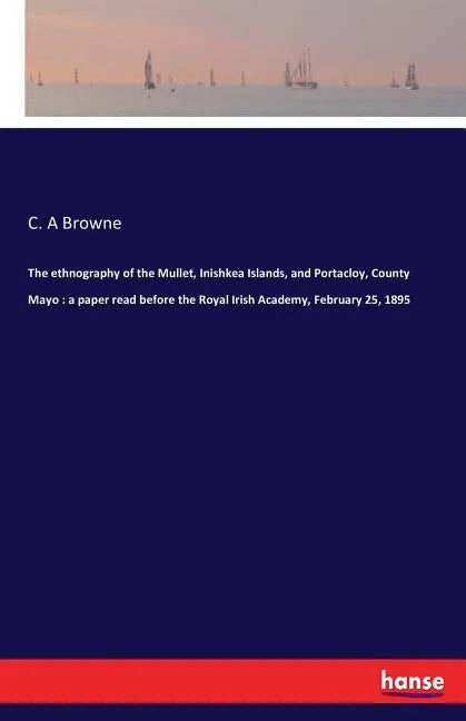 The ethnography of the Mullet, Inishkea Islands, and Portacloy, County Mayo: a paper read before the Royal Irish Academy, February 25, 1895 - Paperback